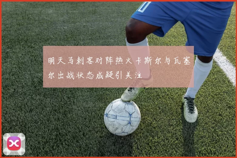 明天马刺客对阵热火卡斯尔与瓦塞尔出战状态成疑引关注