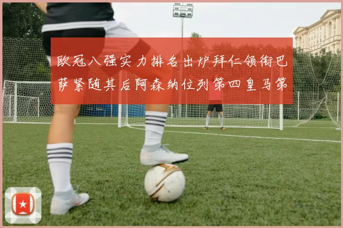 欧冠八强实力排名出炉拜仁领衔巴萨紧随其后阿森纳位列第四皇马第五