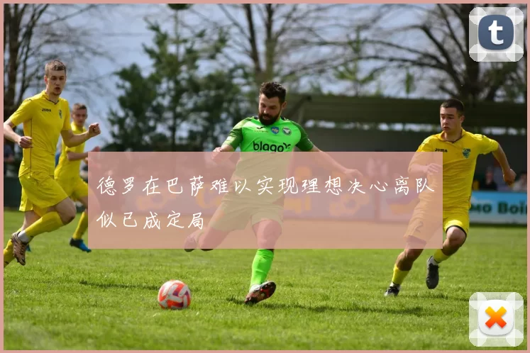 德罗在巴萨难以实现理想决心离队似已成定局