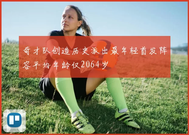 奇才队创造历史派出最年轻首发阵容平均年龄仅2064岁