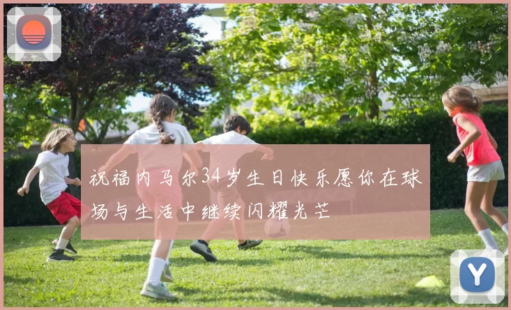 祝福内马尔34岁生日快乐愿你在球场与生活中继续闪耀光芒