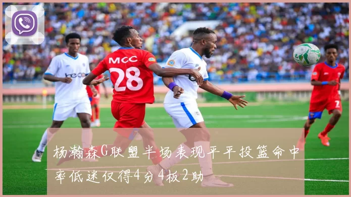 杨瀚森G联盟半场表现平平投篮命中率低迷仅得4分4板2助