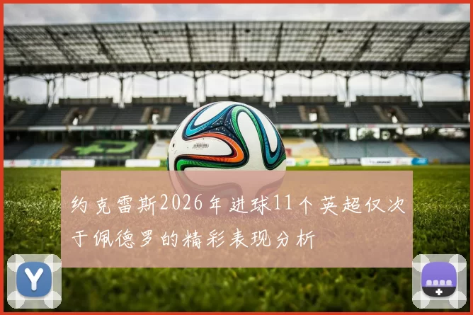 约克雷斯2026年进球11个英超仅次于佩德罗的精彩表现分析