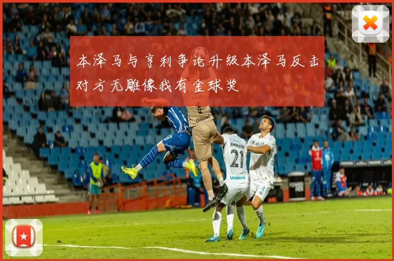 本泽马与亨利争论升级本泽马反击对方无雕像我有金球奖
