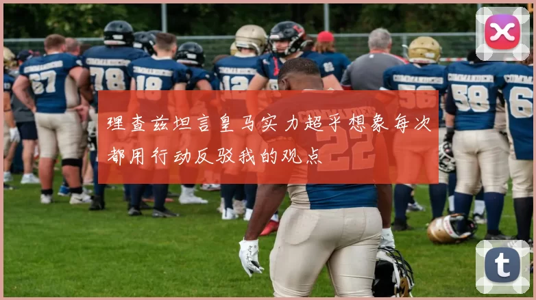 理查兹坦言皇马实力超乎想象每次都用行动反驳我的观点