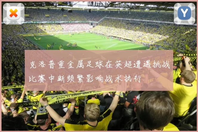 克洛普重金属足球在英超遭遇挑战比赛中断频繁影响战术执行