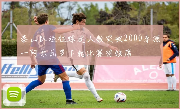 泰山队远征球迷人数突破2000李源一阿尔瓦罗下轮比赛将缺席