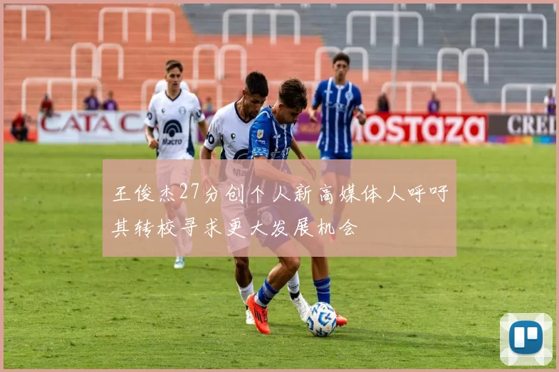 王俊杰27分创个人新高媒体人呼吁其转校寻求更大发展机会