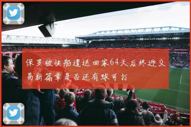 保罗被快船遣送回家64天后终迎交易新篇章是否还有球可打
