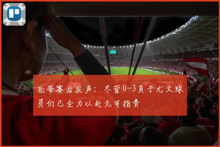 孔蒂赛后发声：尽管0-3负于尤文球员们已全力以赴无可指责
