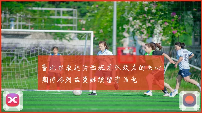 普比尔表达为西班牙队效力的决心期待格列兹曼继续留守马竞
