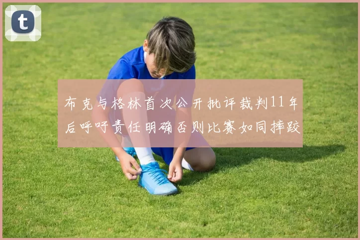 布克与格林首次公开批评裁判11年后呼吁责任明确否则比赛如同摔跤秀