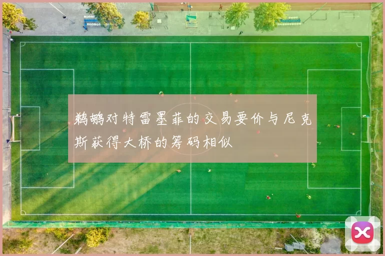 鹈鹕对特雷墨菲的交易要价与尼克斯获得大桥的筹码相似