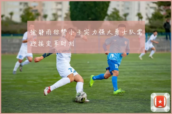 徐静雨称赞小卡实力强大勇士队需迎接变革时刻