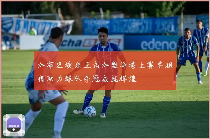 加布里埃尔正式加盟海港上赛季租借助力球队夺冠成就辉煌